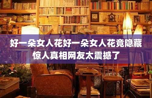 好一朵女人花好一朵女人花竟隐藏惊人真相网友太震撼了