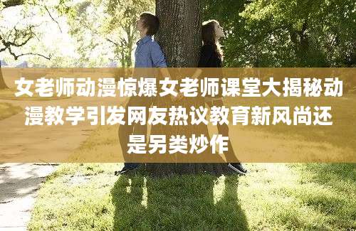 女老师动漫惊爆女老师课堂大揭秘动漫教学引发网友热议教育新风尚还是另类炒作
