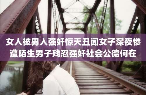 女人被男人强奸惊天丑闻女子深夜惨遭陌生男子残忍强奸社会公德何在