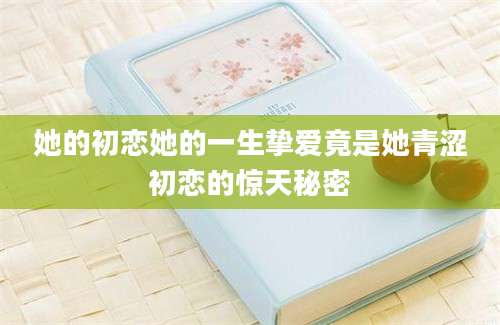 她的初恋她的一生挚爱竟是她青涩初恋的惊天秘密