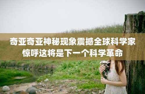 奇亚奇亚神秘现象震撼全球科学家惊呼这将是下一个科学革命