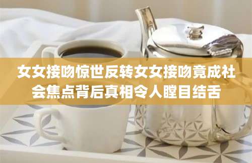 女女接吻惊世反转女女接吻竟成社会焦点背后真相令人瞠目结舌