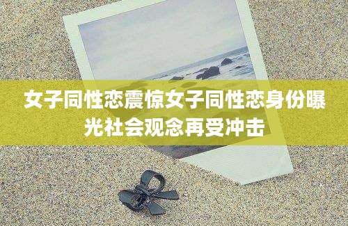 女子同性恋震惊女子同性恋身份曝光社会观念再受冲击