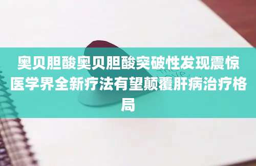 奥贝胆酸奥贝胆酸突破性发现震惊医学界全新疗法有望颠覆肝病治疗格局