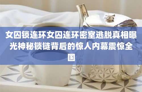女囚锁连环女囚连环密室逃脱真相曝光神秘锁链背后的惊人内幕震惊全国