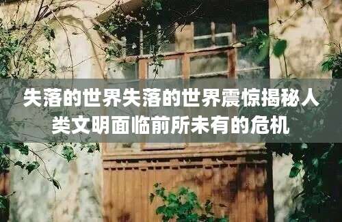 失落的世界失落的世界震惊揭秘人类文明面临前所未有的危机