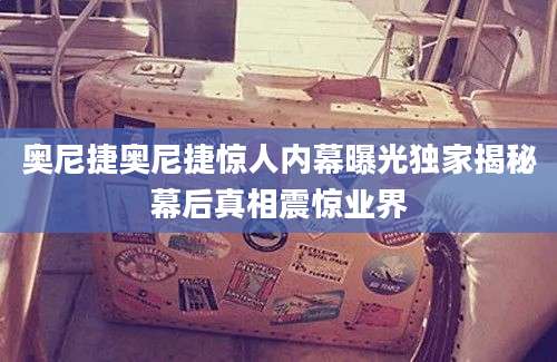 奥尼捷奥尼捷惊人内幕曝光独家揭秘幕后真相震惊业界