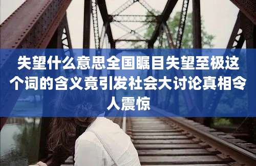 失望什么意思全国瞩目失望至极这个词的含义竟引发社会大讨论真相令人震惊