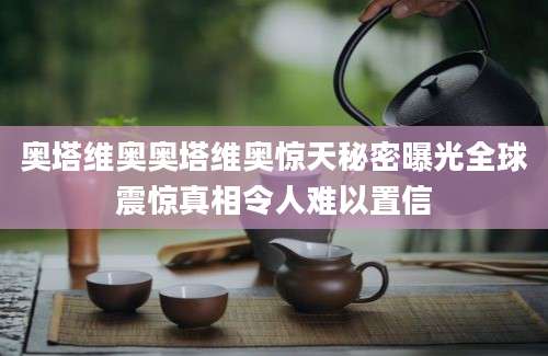 奥塔维奥奥塔维奥惊天秘密曝光全球震惊真相令人难以置信