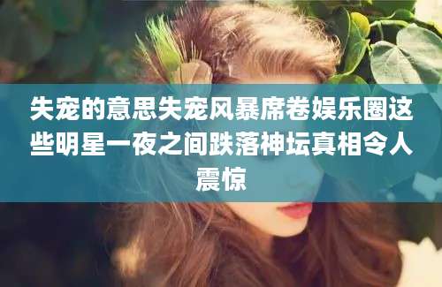 失宠的意思失宠风暴席卷娱乐圈这些明星一夜之间跌落神坛真相令人震惊