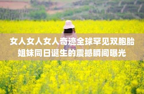 女人女人女人奇迹全球罕见双胞胎姐妹同日诞生的震撼瞬间曝光