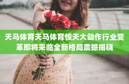 天马体育天马体育惊天大动作行业变革即将来临全新格局震撼揭晓