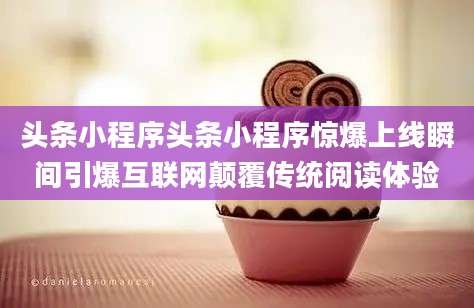 头条小程序头条小程序惊爆上线瞬间引爆互联网颠覆传统阅读体验