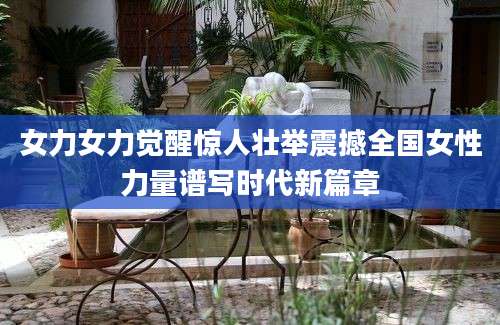 女力女力觉醒惊人壮举震撼全国女性力量谱写时代新篇章