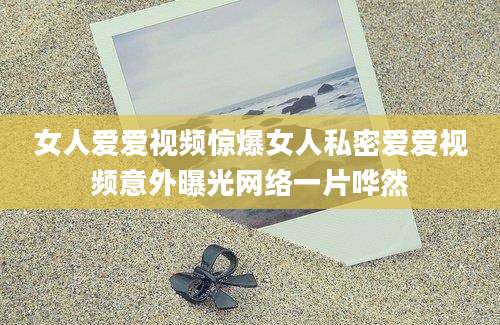 女人爱爱视频惊爆女人私密爱爱视频意外曝光网络一片哗然