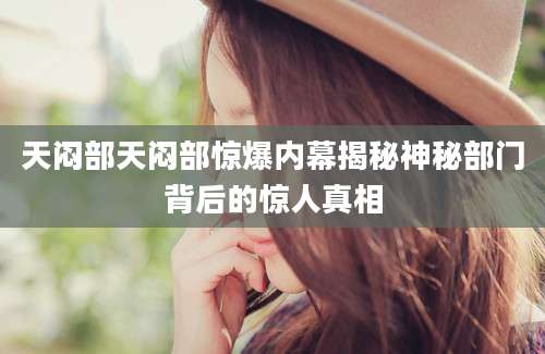 天闷部天闷部惊爆内幕揭秘神秘部门背后的惊人真相