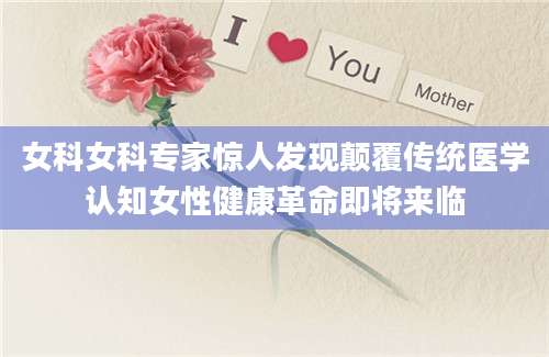 女科女科专家惊人发现颠覆传统医学认知女性健康革命即将来临