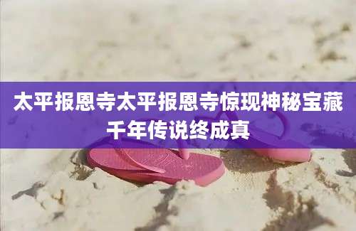 太平报恩寺太平报恩寺惊现神秘宝藏千年传说终成真