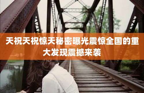 天祝天祝惊天秘密曝光震惊全国的重大发现震撼来袭