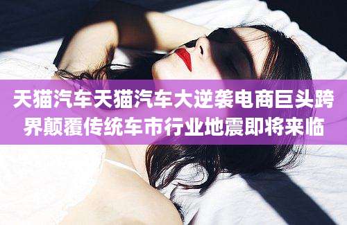 天猫汽车天猫汽车大逆袭电商巨头跨界颠覆传统车市行业地震即将来临