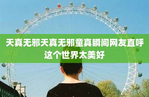 天真无邪天真无邪童真瞬间网友直呼这个世界太美好