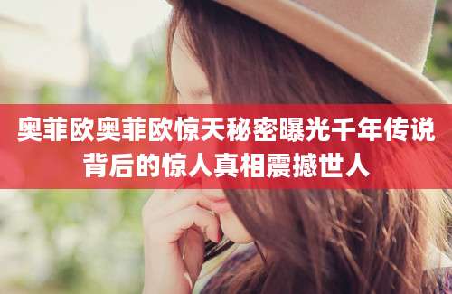 奥菲欧奥菲欧惊天秘密曝光千年传说背后的惊人真相震撼世人