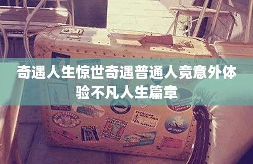 奇遇人生惊世奇遇普通人竟意外体验不凡人生篇章