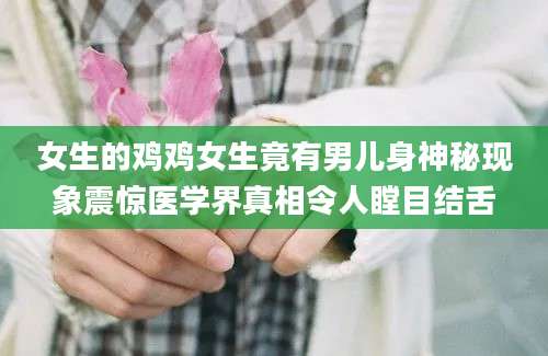 女生的鸡鸡女生竟有男儿身神秘现象震惊医学界真相令人瞠目结舌