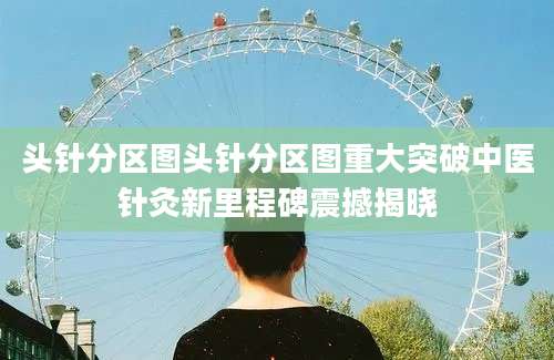 头针分区图头针分区图重大突破中医针灸新里程碑震撼揭晓
