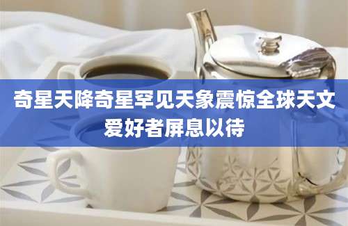 奇星天降奇星罕见天象震惊全球天文爱好者屏息以待
