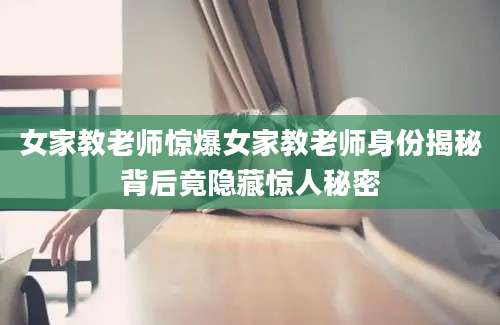 女家教老师惊爆女家教老师身份揭秘背后竟隐藏惊人秘密