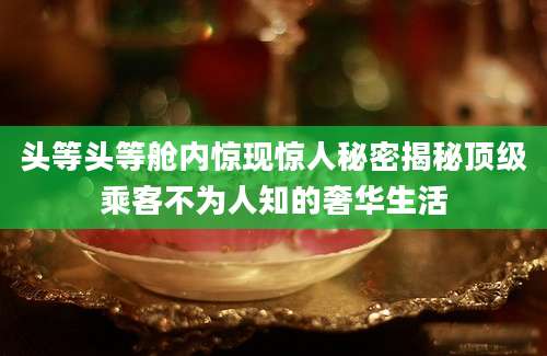 头等头等舱内惊现惊人秘密揭秘顶级乘客不为人知的奢华生活