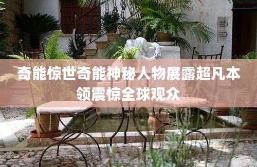 奇能惊世奇能神秘人物展露超凡本领震惊全球观众