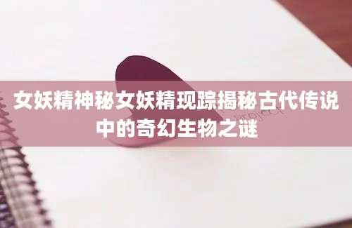 女妖精神秘女妖精现踪揭秘古代传说中的奇幻生物之谜