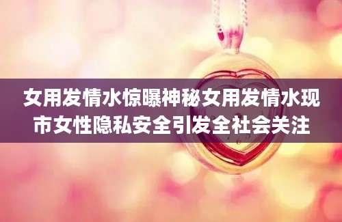 女用发情水惊曝神秘女用发情水现市女性隐私安全引发全社会关注