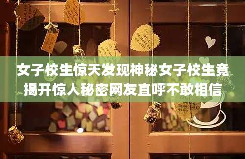 女子校生惊天发现神秘女子校生竟揭开惊人秘密网友直呼不敢相信