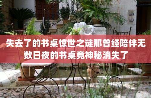 失去了的书桌惊世之谜那曾经陪伴无数日夜的书桌竟神秘消失了