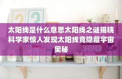 太阳线是什么意思太阳线之谜揭晓科学家惊人发现太阳线竟隐藏宇宙奥秘
