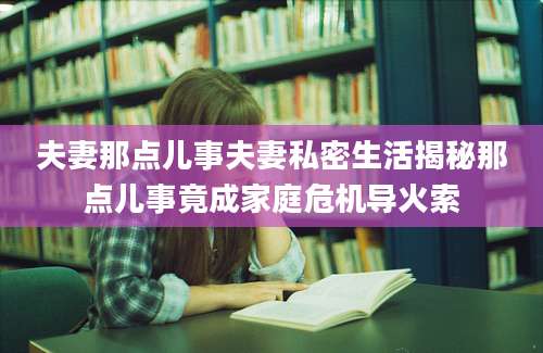 夫妻那点儿事夫妻私密生活揭秘那点儿事竟成家庭危机导火索