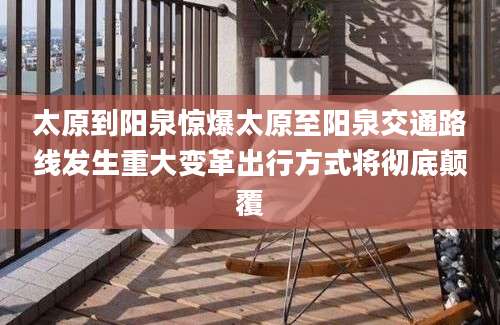 太原到阳泉惊爆太原至阳泉交通路线发生重大变革出行方式将彻底颠覆