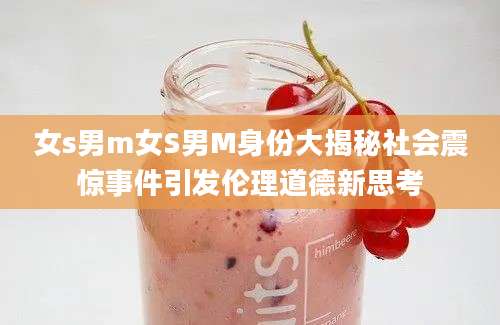 女s男m女S男M身份大揭秘社会震惊事件引发伦理道德新思考