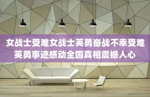 女战士受难女战士英勇奋战不幸受难英勇事迹感动全国真相震撼人心