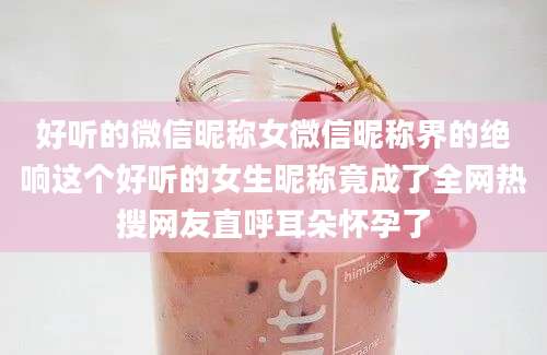 好听的微信昵称女微信昵称界的绝响这个好听的女生昵称竟成了全网热搜网友直呼耳朵怀孕了