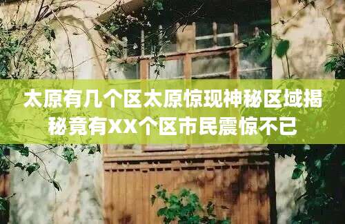 太原有几个区太原惊现神秘区域揭秘竟有XX个区市民震惊不已