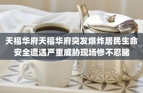 天福华府天福华府突发爆炸居民生命安全遭遇严重威胁现场惨不忍睹