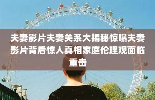 夫妻影片夫妻关系大揭秘惊曝夫妻影片背后惊人真相家庭伦理观面临重击