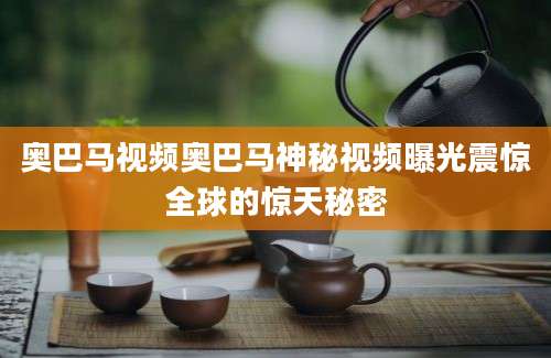 奥巴马视频奥巴马神秘视频曝光震惊全球的惊天秘密