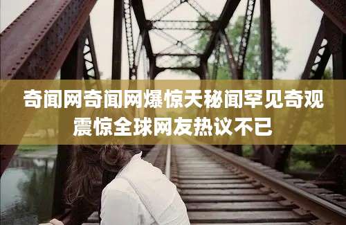 奇闻网奇闻网爆惊天秘闻罕见奇观震惊全球网友热议不已