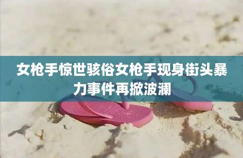 女枪手惊世骇俗女枪手现身街头暴力事件再掀波澜