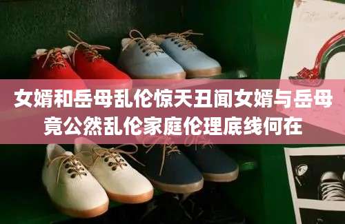 女婿和岳母乱伦惊天丑闻女婿与岳母竟公然乱伦家庭伦理底线何在